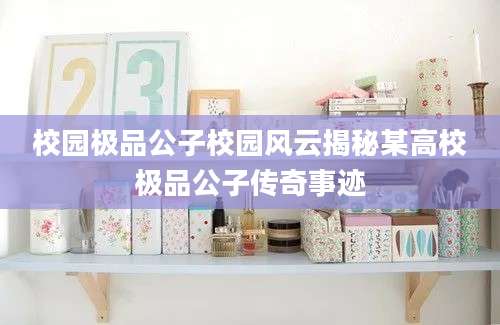 校园极品公子校园风云揭秘某高校极品公子传奇事迹