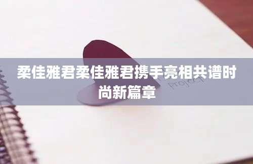 柔佳雅君柔佳雅君携手亮相共谱时尚新篇章