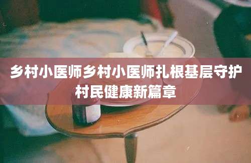 乡村小医师乡村小医师扎根基层守护村民健康新篇章