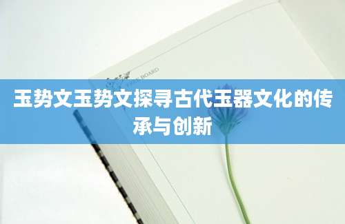 玉势文玉势文探寻古代玉器文化的传承与创新
