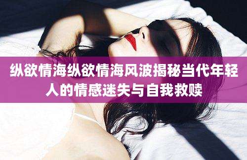 纵欲情海纵欲情海风波揭秘当代年轻人的情感迷失与自我救赎