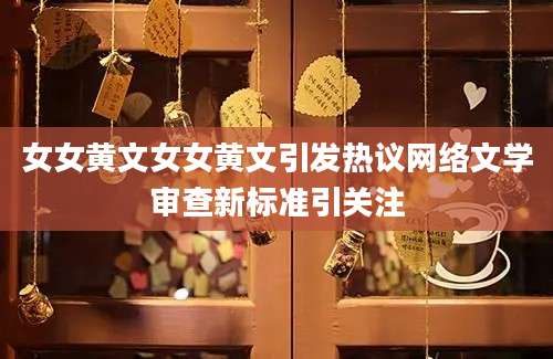 女女黄文女女黄文引发热议网络文学审查新标准引关注