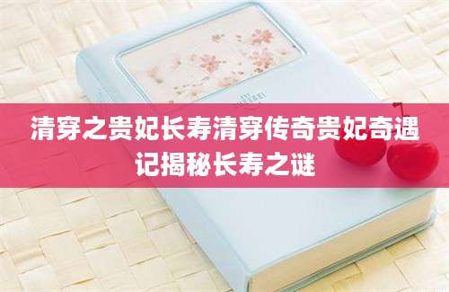 清穿之贵妃长寿清穿传奇贵妃奇遇记揭秘长寿之谜
