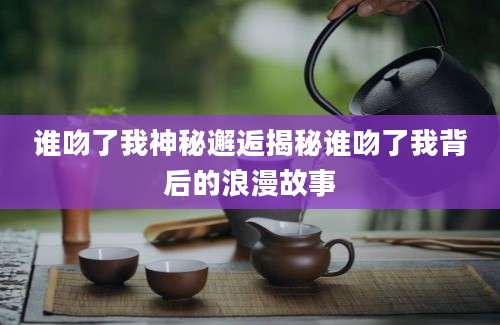 谁吻了我神秘邂逅揭秘谁吻了我背后的浪漫故事