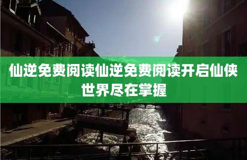 仙逆免费阅读仙逆免费阅读开启仙侠世界尽在掌握