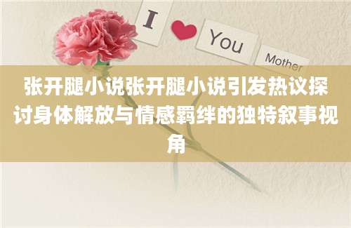 张开腿小说张开腿小说引发热议探讨身体解放与情感羁绊的独特叙事视角