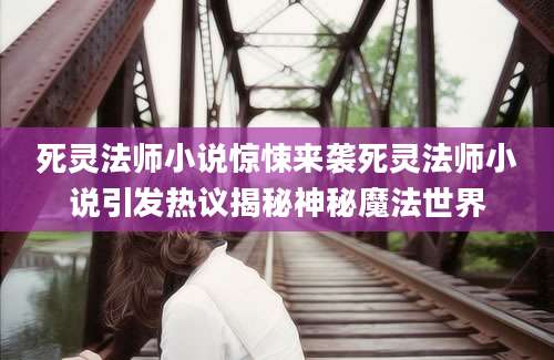 死灵法师小说惊悚来袭死灵法师小说引发热议揭秘神秘魔法世界