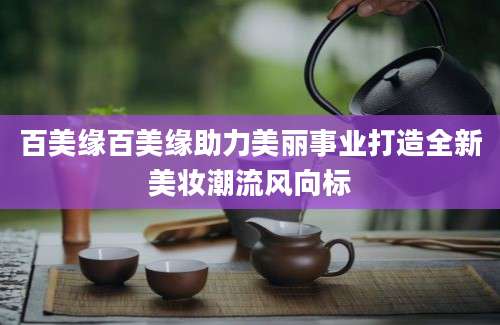 百美缘百美缘助力美丽事业打造全新美妆潮流风向标