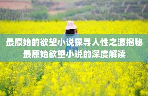 最原始的欲望小说探寻人性之源揭秘最原始欲望小说的深度解读