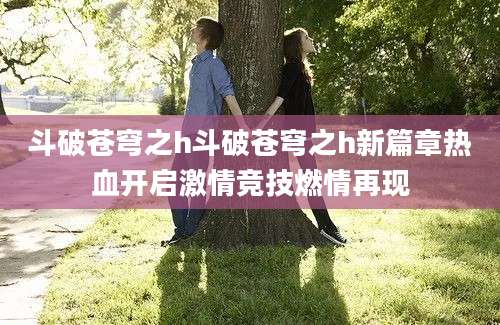 斗破苍穹之h斗破苍穹之h新篇章热血开启激情竞技燃情再现