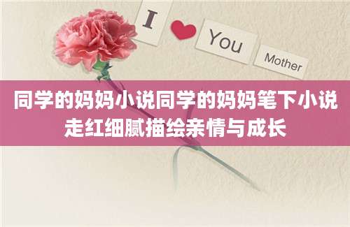 同学的妈妈小说同学的妈妈笔下小说走红细腻描绘亲情与成长