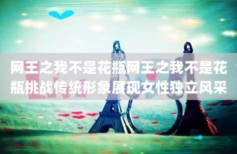 网王之我不是花瓶网王之我不是花瓶挑战传统形象展现女性独立风采