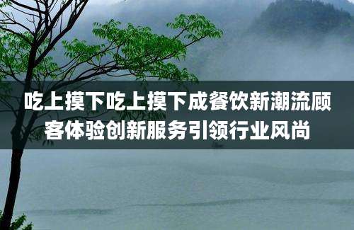 吃上摸下吃上摸下成餐饮新潮流顾客体验创新服务引领行业风尚