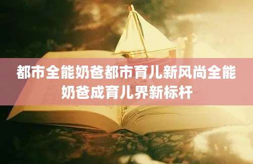 都市全能奶爸都市育儿新风尚全能奶爸成育儿界新标杆