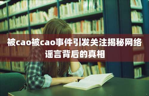 被cao被cao事件引发关注揭秘网络谣言背后的真相