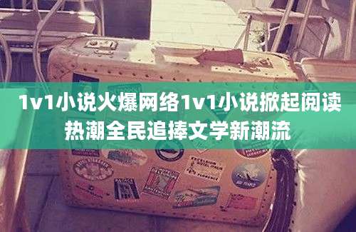 1v1小说火爆网络1v1小说掀起阅读热潮全民追捧文学新潮流