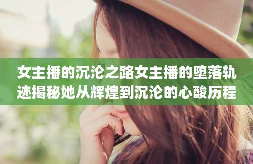 女主播的沉沦之路女主播的堕落轨迹揭秘她从辉煌到沉沦的心酸历程