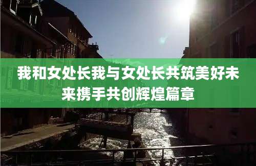 我和女处长我与女处长共筑美好未来携手共创辉煌篇章