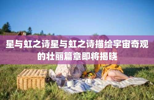 星与虹之诗星与虹之诗描绘宇宙奇观的壮丽篇章即将揭晓