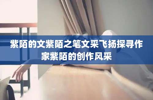 紫陌的文紫陌之笔文采飞扬探寻作家紫陌的创作风采