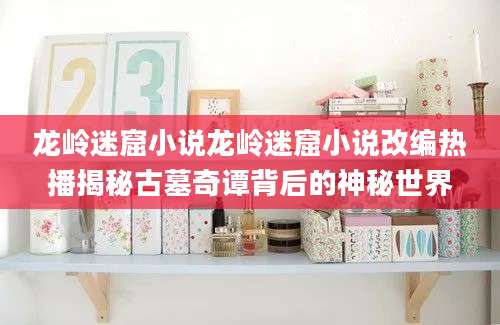 龙岭迷窟小说龙岭迷窟小说改编热播揭秘古墓奇谭背后的神秘世界