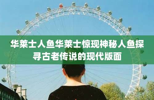 华莱士人鱼华莱士惊现神秘人鱼探寻古老传说的现代版面