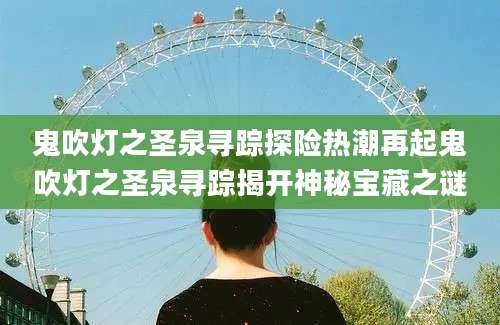 鬼吹灯之圣泉寻踪探险热潮再起鬼吹灯之圣泉寻踪揭开神秘宝藏之谜