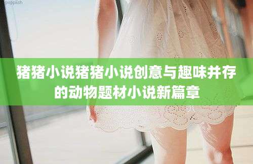 猪猪小说猪猪小说创意与趣味并存的动物题材小说新篇章