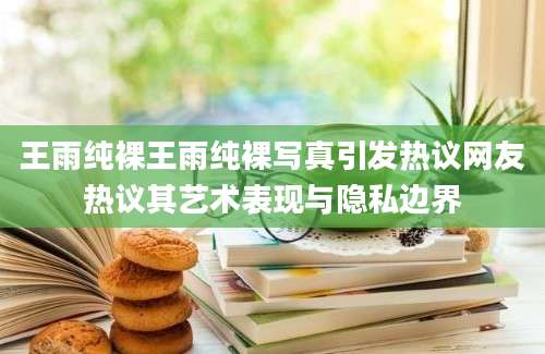 王雨纯裸王雨纯裸写真引发热议网友热议其艺术表现与隐私边界