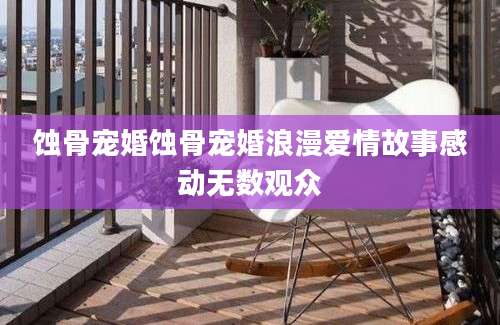 蚀骨宠婚蚀骨宠婚浪漫爱情故事感动无数观众