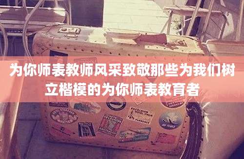为你师表教师风采致敬那些为我们树立楷模的为你师表教育者