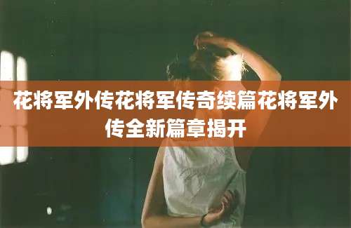 花将军外传花将军传奇续篇花将军外传全新篇章揭开