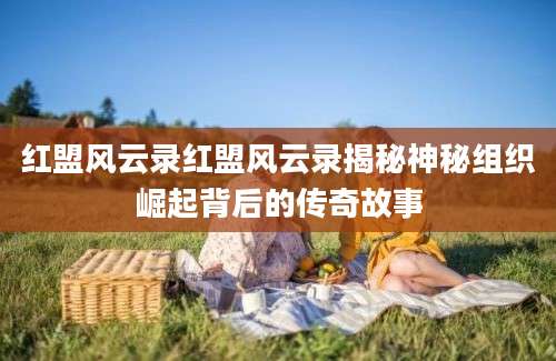 红盟风云录红盟风云录揭秘神秘组织崛起背后的传奇故事