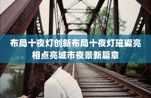 布局十夜灯创新布局十夜灯璀璨亮相点亮城市夜景新篇章