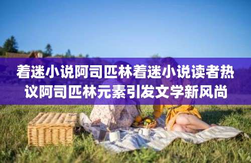 着迷小说阿司匹林着迷小说读者热议阿司匹林元素引发文学新风尚