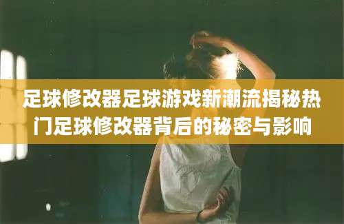 足球修改器足球游戏新潮流揭秘热门足球修改器背后的秘密与影响