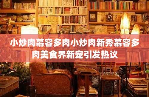 小炒肉慕容多肉小炒肉新秀慕容多肉美食界新宠引发热议