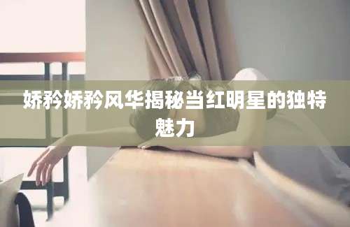 娇矜娇矜风华揭秘当红明星的独特魅力