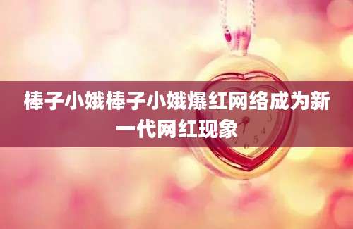棒子小娥棒子小娥爆红网络成为新一代网红现象