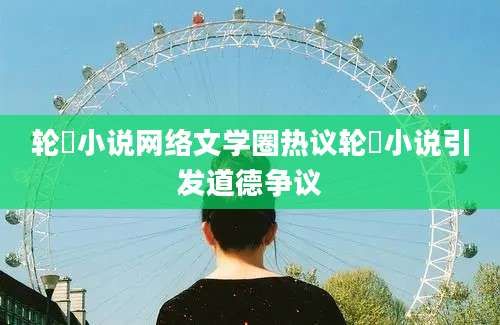 轮姧小说网络文学圈热议轮姧小说引发道德争议
