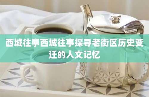 西城往事西城往事探寻老街区历史变迁的人文记忆