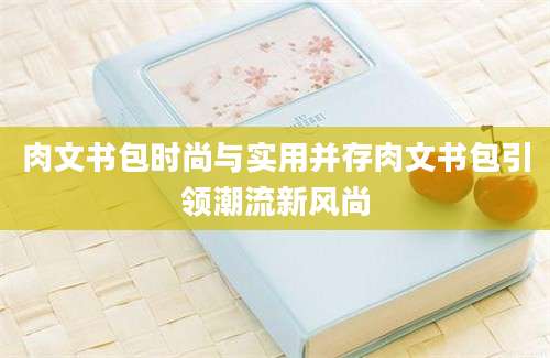 肉文书包时尚与实用并存肉文书包引领潮流新风尚