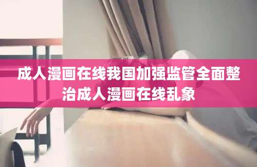 成人漫画在线我国加强监管全面整治成人漫画在线乱象