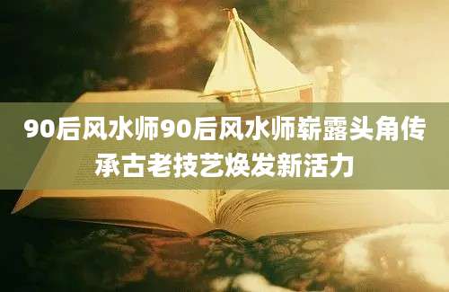 90后风水师90后风水师崭露头角传承古老技艺焕发新活力