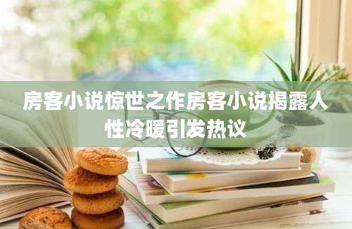 房客小说惊世之作房客小说揭露人性冷暖引发热议