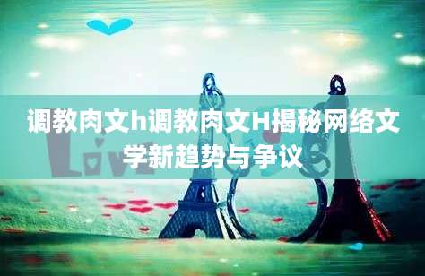 调教肉文h调教肉文H揭秘网络文学新趋势与争议