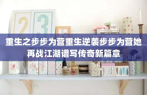 重生之步步为营重生逆袭步步为营她再战江湖谱写传奇新篇章