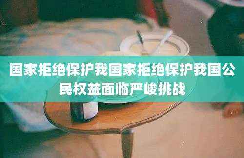 国家拒绝保护我国家拒绝保护我国公民权益面临严峻挑战