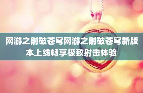 网游之射破苍穹网游之射破苍穹新版本上线畅享极致射击体验