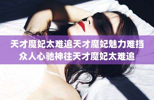 天才魔妃太难追天才魔妃魅力难挡众人心驰神往天才魔妃太难追